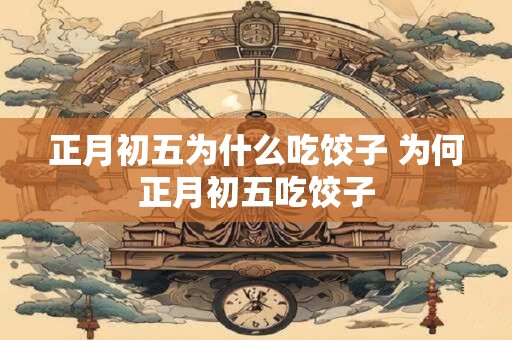 正月初五为什么吃饺子 为何正月初五吃饺子