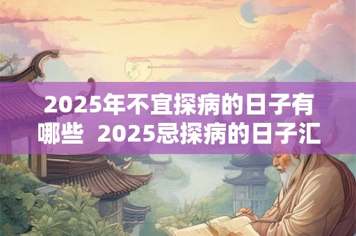 2025年不宜探病的日子有哪些  2025忌探病的日子汇总
