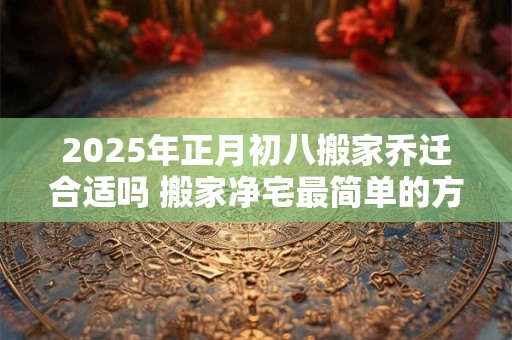2026年正月初八搬家乔迁合适吗 搬家净宅最简单的方法 2026年正月初八搬家乔迁合适吗 搬家净宅最简单的方法
