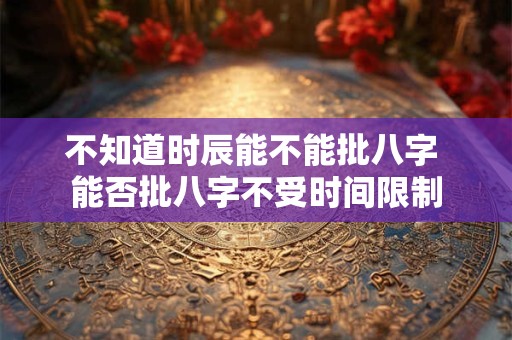 不知道时辰能不能批八字 能否批八字不受时间限制