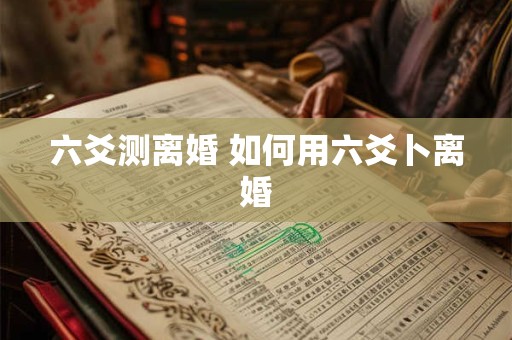 六爻测离婚 如何用六爻卜离婚