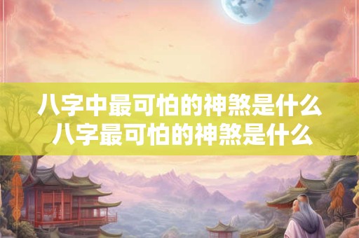 八字中最可怕的神煞是什么 八字最可怕的神煞是什么