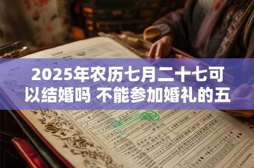2025年农历七月二十七可以结婚吗 不能参加婚礼的五类人