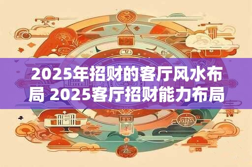 2025年招财的客厅风水布局 2025客厅招财能力布局如何