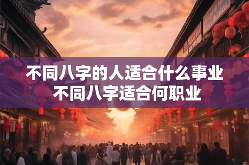 不同八字的人适合什么事业 不同八字适合何职业