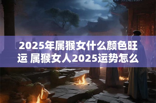 2025年属猴女什么颜色旺运 属猴女人2025运势怎么样 2025年属猴女什么颜色旺运 属猴女人2025运势怎么样