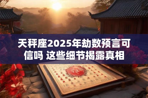 天秤座2025年劫数预言可信吗 这些细节揭露真相