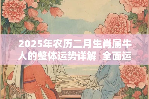2025年农历二月生肖属牛人的整体运势详解  全面运程如何