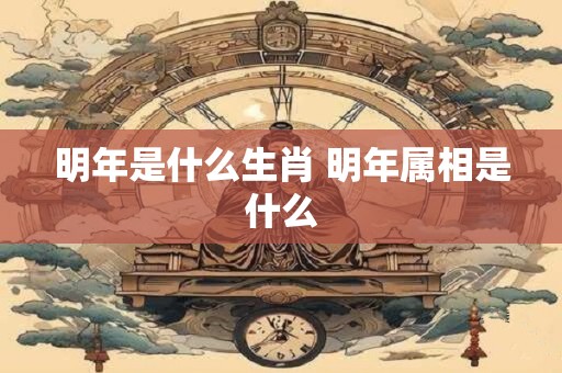 明年是什么生肖 明年属相是什么