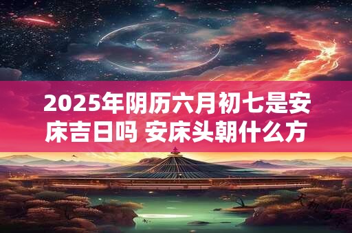 2025年阴历六月初七是安床吉日吗 安床头朝什么方向最好