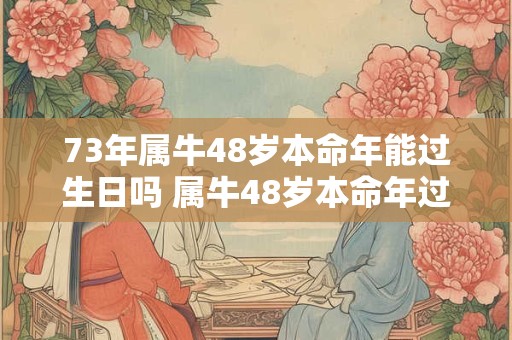 73年属牛48岁本命年能过生日吗 属牛48岁本命年过生日讲究
