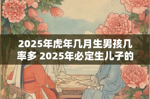 2025年虎年几月生男孩几率多 2025年必定生儿子的生肖