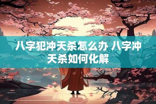 八字犯冲天杀怎么办 八字冲天杀如何化解