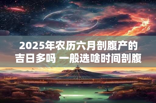 2025年农历六月剖腹产的吉日多吗 一般选啥时间剖腹产