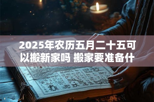 2025年农历五月二十五可以搬新家吗 搬家要准备什么