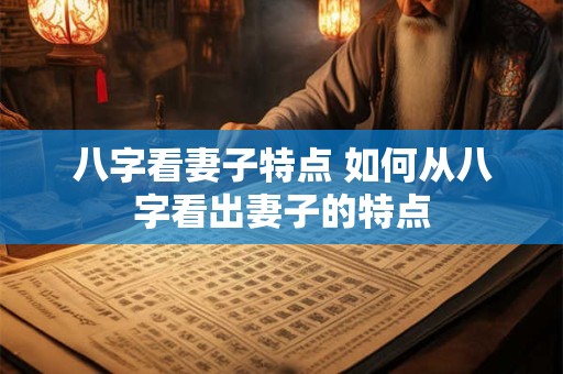 八字看妻子特点 如何从八字看出妻子的特点