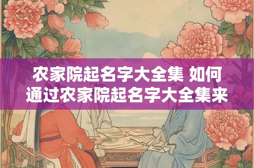 农家院起名字大全集 如何通过农家院起名字大全集来命名农家院