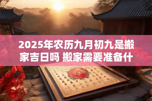2025年农历九月初九是搬家吉日吗 搬家需要准备什么东西