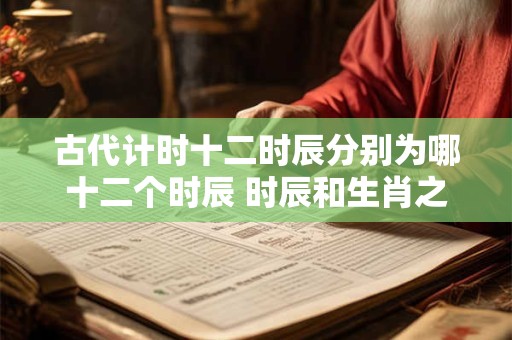 古代计时十二时辰分别为哪十二个时辰 时辰和生肖之间关系介绍！