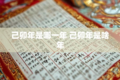 己卯年是哪一年 己卯年是啥年