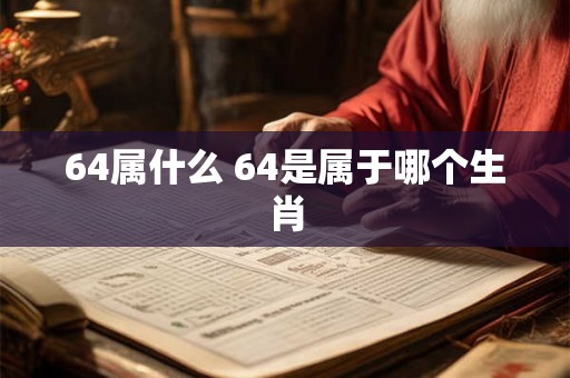 64属什么 64是属于哪个生肖