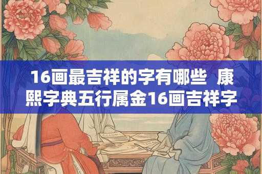16画最吉祥的字有哪些  康熙字典五行属金16画吉祥字