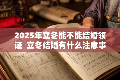 2025年立冬能不能结婚领证  立冬结婚有什么注意事项