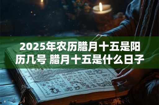 2026年农历腊月十五是阳历几号 腊月十五是什么日子