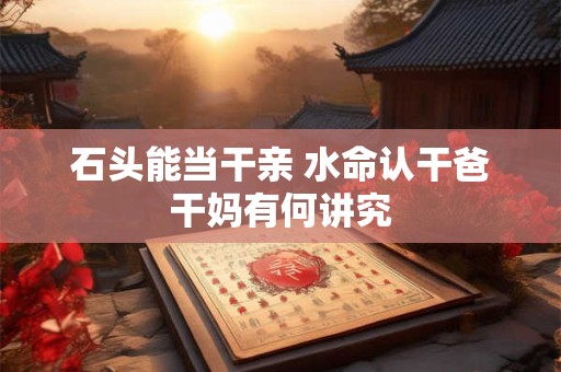石头能当干亲 水命认干爸干妈有何讲究