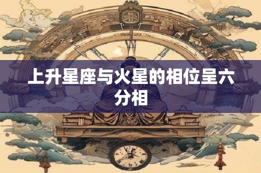上升星座与火星的相位呈六分相 上升星座与火星的相位呈六分相