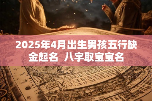2025年4月出生男孩五行缺金起名  八字取宝宝名