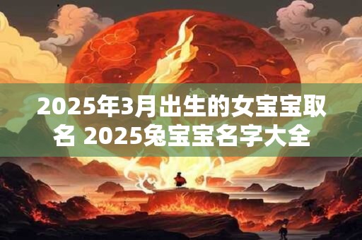 2025年3月出生的女宝宝取名 2025兔宝宝名字大全