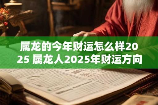 属龙的今年财运怎么样2025 属龙人2025年财运方向