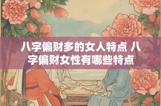 八字偏财多的女人特点 八字偏财女性有哪些特点