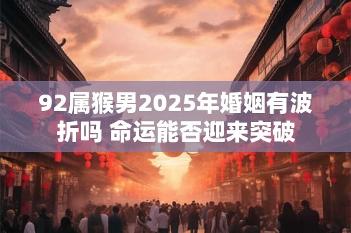 92属猴男2025年婚姻有波折吗 命运能否迎来突破