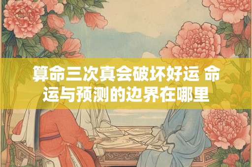 算命三次真会破坏好运 命运与预测的边界在哪里