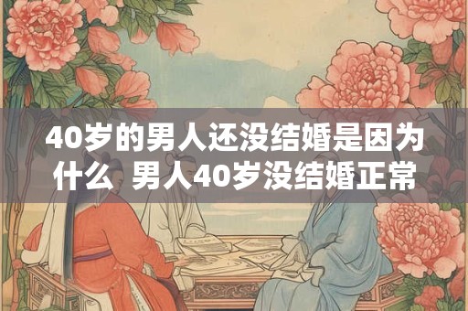40岁的男人还没结婚是因为什么  男人40岁没结婚正常吗