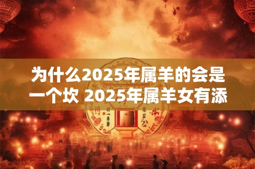 为什么2025年属羊的会是一个坎 2025年属羊女有添丁之喜吗