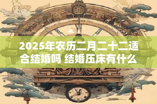 2025年农历二月二十二适合结婚吗 结婚压床有什么讲究 2025年农历二月二十二适合结婚吗 结婚压床有什么讲究
