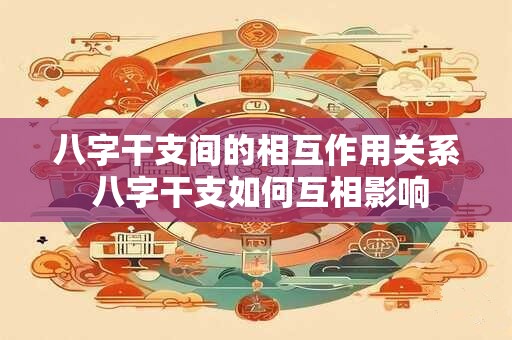 八字干支间的相互作用关系 八字干支如何互相影响