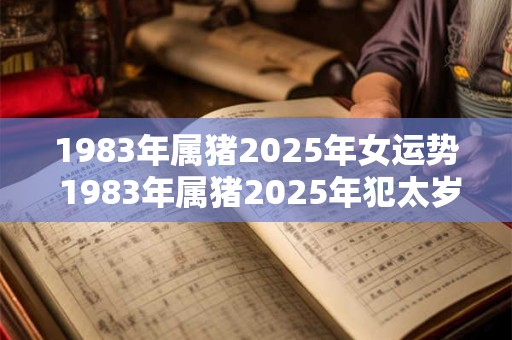 1983年属猪2025年女运势 1983年属猪2025年犯太岁吗