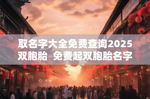 取名字大全免费查询2025双胞胎  免费起双胞胎名字生辰八字