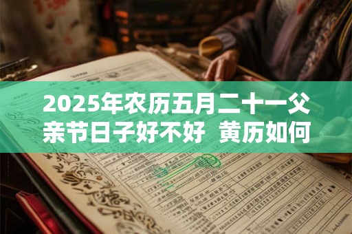 2025年农历五月二十一父亲节日子好不好  黄历如何