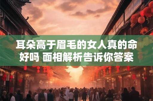 耳朵高于眉毛的女人真的命好吗 面相解析告诉你答案