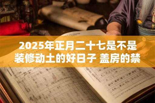 2025年正月二十七是不是装修动土的好日子 盖房的禁忌