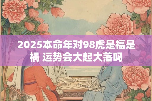 2025本命年对98虎是福是祸 运势会大起大落吗