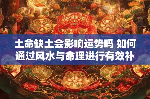土命缺土会影响运势吗 如何通过风水与命理进行有效补救