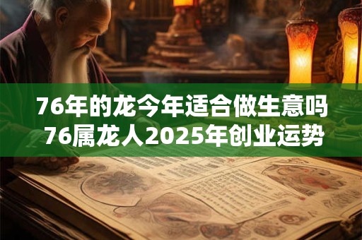 76年的龙今年适合做生意吗 76属龙人2025年创业运势如何