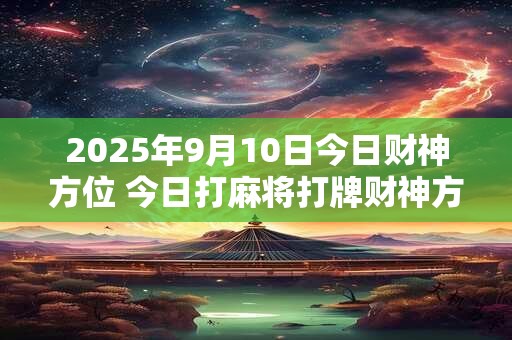 详细阅读:2025年9月10日今日财神方位 今日打麻将打牌财神方位! 2025年9月10日今日财神方位 今日打麻将打牌财神方位!