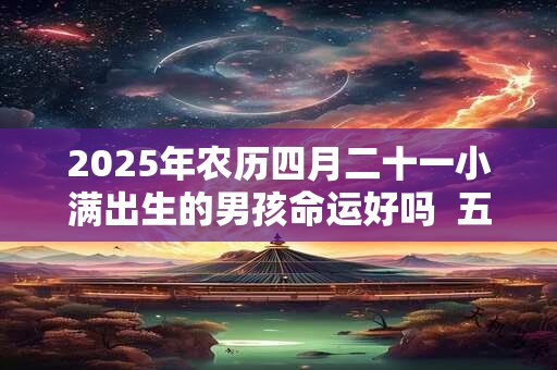 2026年农历四月二十一小满出生的男孩命运好吗 五行如何 2026年农历四月二十一小满出生的男孩命运好吗 五行如何
